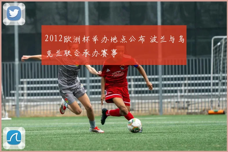 2012欧洲杯举办地点公布 波兰与乌克兰联合承办赛事
