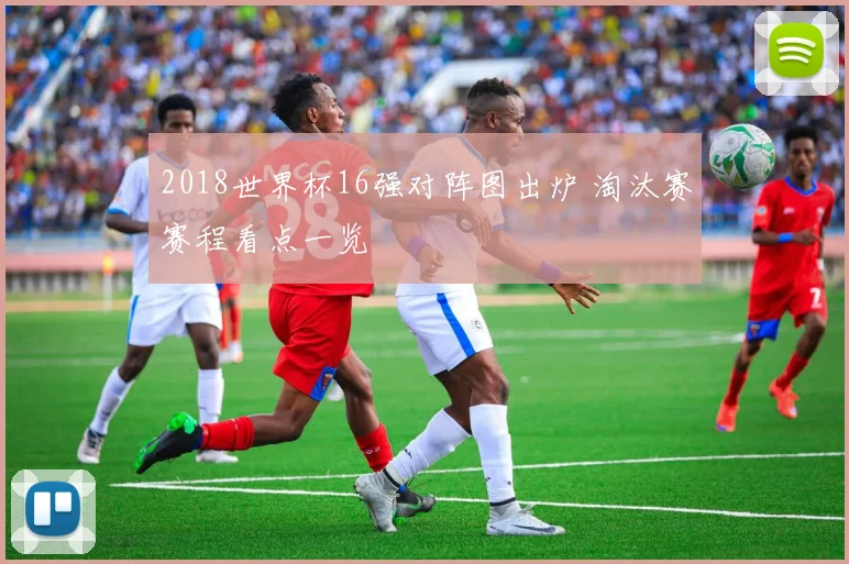 2018世界杯16强对阵图出炉 淘汰赛赛程看点一览