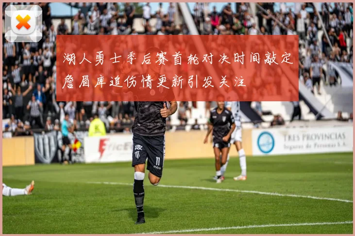 湖人勇士季后赛首轮对决时间敲定詹眉库追伤情更新引发关注