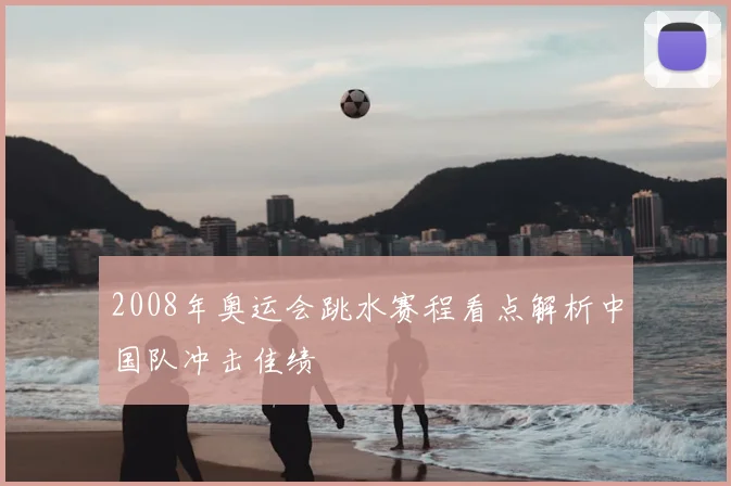 2008年奥运会跳水赛程看点解析中国队冲击佳绩