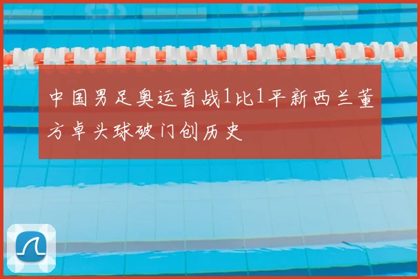 中国男足奥运首战1比1平新西兰董方卓头球破门创历史