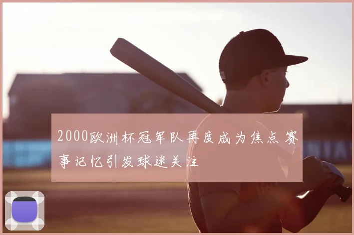 2000欧洲杯冠军队再度成为焦点 赛事记忆引发球迷关注