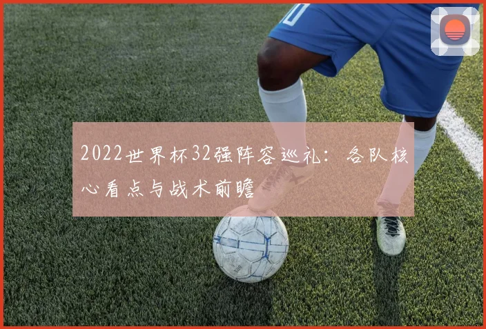 2022世界杯32强阵容巡礼：各队核心看点与战术前瞻