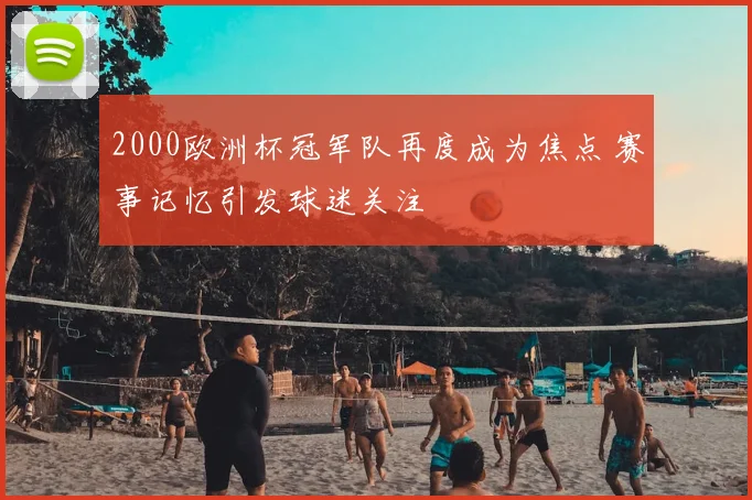 2000欧洲杯冠军队再度成为焦点 赛事记忆引发球迷关注