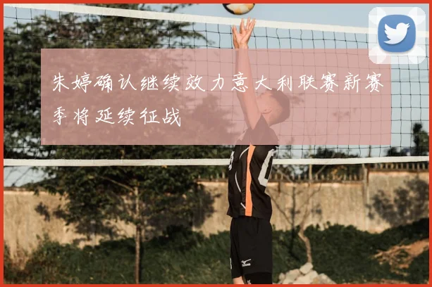 朱婷确认继续效力意大利联赛新赛季将延续征战