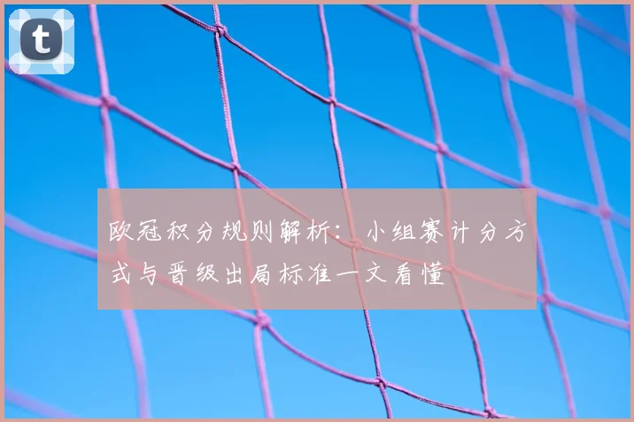 欧冠积分规则解析：小组赛计分方式与晋级出局标准一文看懂