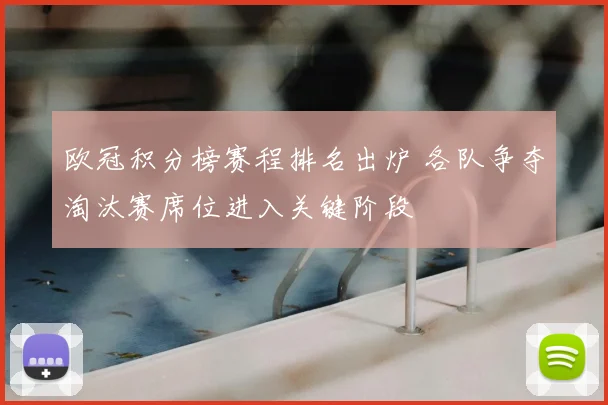 欧冠积分榜赛程排名出炉 各队争夺淘汰赛席位进入关键阶段