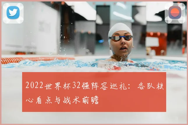 2022世界杯32强阵容巡礼：各队核心看点与战术前瞻