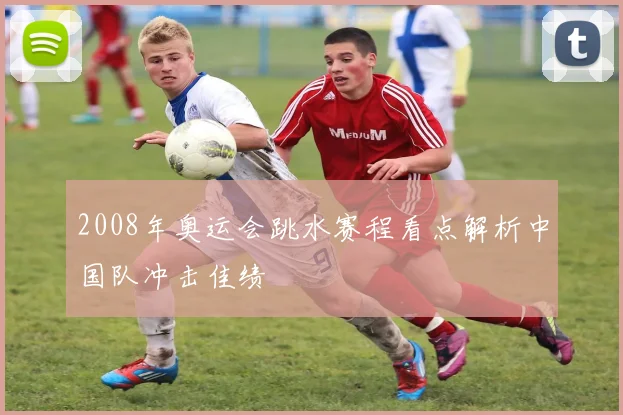 2008年奥运会跳水赛程看点解析中国队冲击佳绩