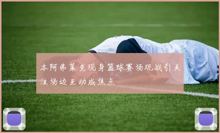 本阿弗莱克现身篮球赛场观战引关注场边互动成焦点
