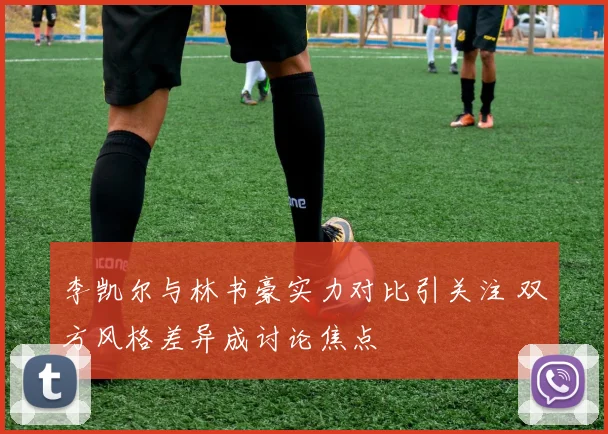 李凯尔与林书豪实力对比引关注 双方风格差异成讨论焦点