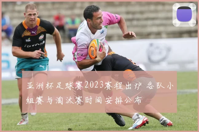 亚洲杯足球赛2023赛程出炉 各队小组赛与淘汰赛时间安排公布