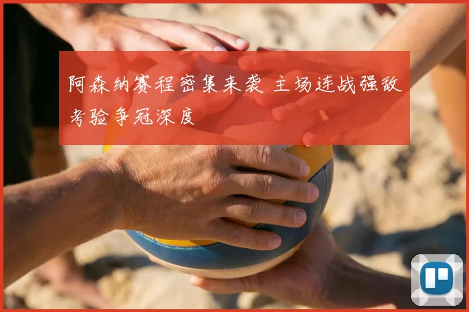 阿森纳赛程密集来袭 主场连战强敌考验争冠深度