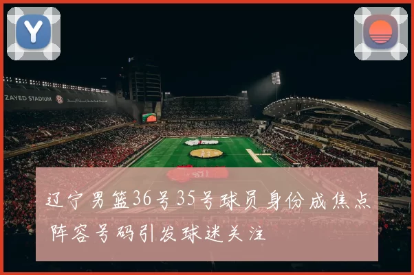 辽宁男篮36号35号球员身份成焦点 阵容号码引发球迷关注