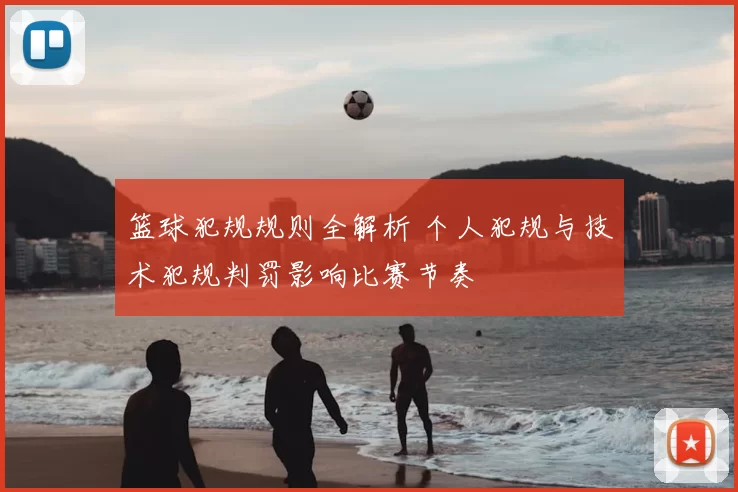篮球犯规规则全解析 个人犯规与技术犯规判罚影响比赛节奏