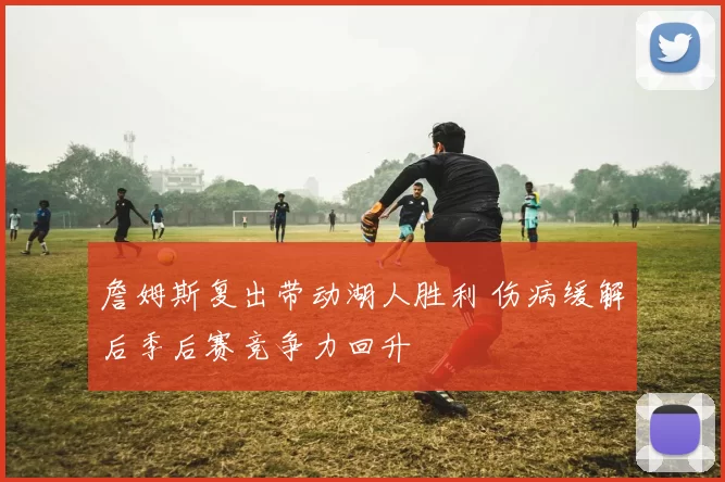 詹姆斯复出带动湖人胜利 伤病缓解后季后赛竞争力回升