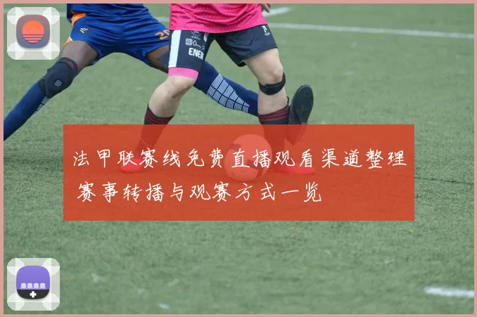 法甲联赛线免费直播观看渠道整理 赛事转播与观赛方式一览