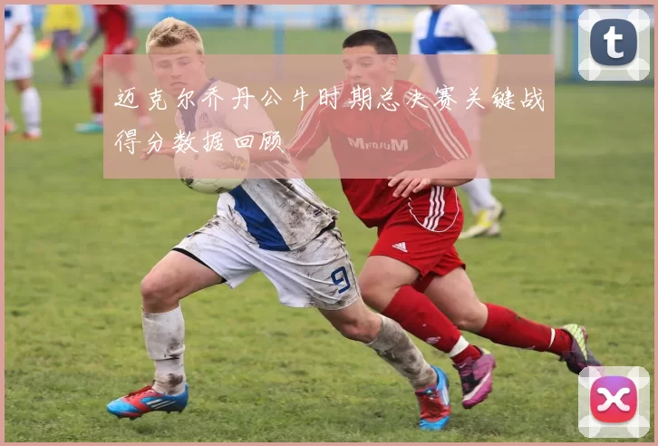 迈克尔乔丹公牛时期总决赛关键战得分数据回顾