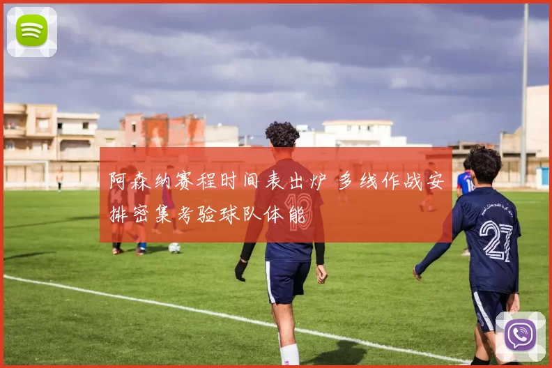 阿森纳赛程时间表出炉 多线作战安排密集考验球队体能