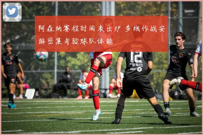 阿森纳赛程时间表出炉 多线作战安排密集考验球队体能