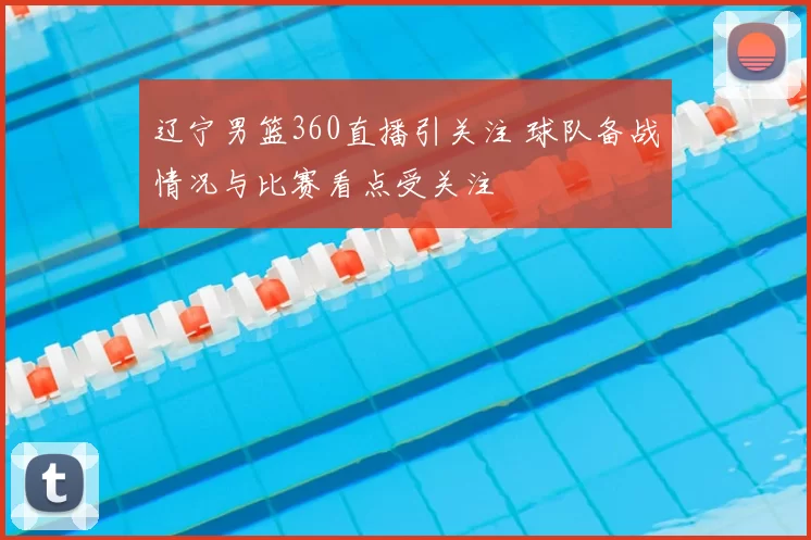 辽宁男篮360直播引关注 球队备战情况与比赛看点受关注