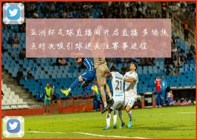 亚洲杯足球直播间开启直播 多场焦点对决吸引球迷关注赛事进程