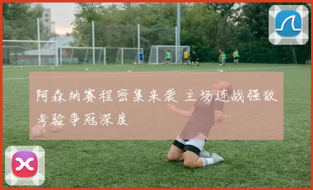 阿森纳赛程密集来袭 主场连战强敌考验争冠深度