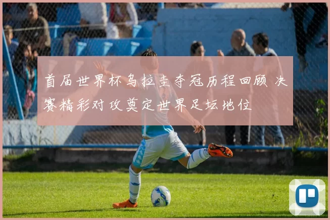 首届世界杯乌拉圭夺冠历程回顾 决赛精彩对攻奠定世界足坛地位