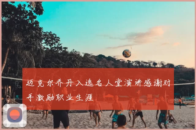 迈克尔乔丹入选名人堂演讲感谢对手激励职业生涯