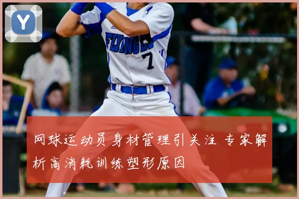 网球运动员身材管理引关注 专家解析高消耗训练塑形原因